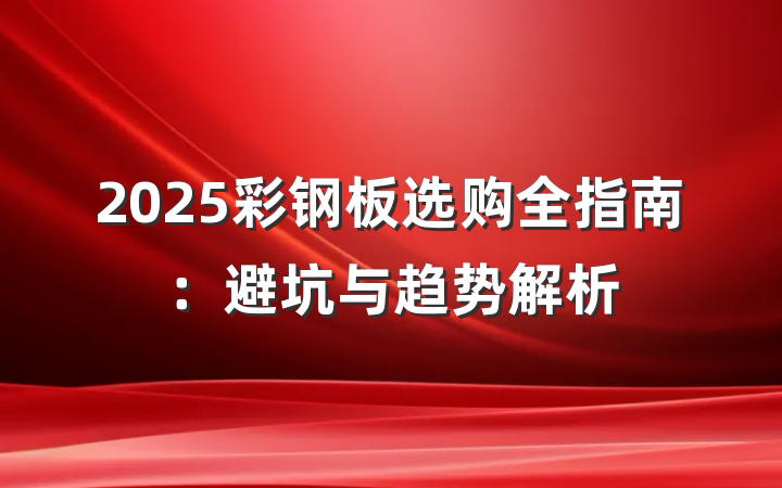 2025彩钢板选购全指南:避坑与趋势解析