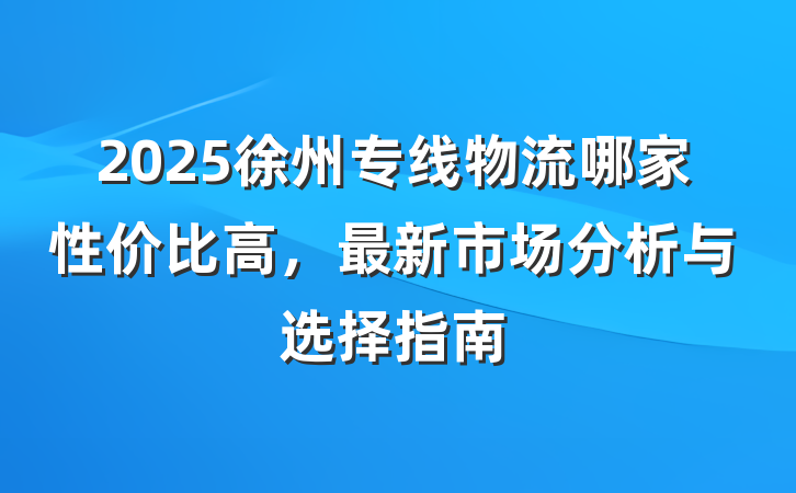 2025徐州专线物流哪家性价比高，最新市场分析与选择指南