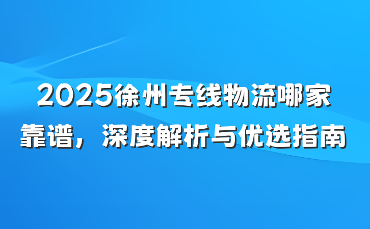 2025徐州专线物流哪家靠谱,深度解析与优选指南