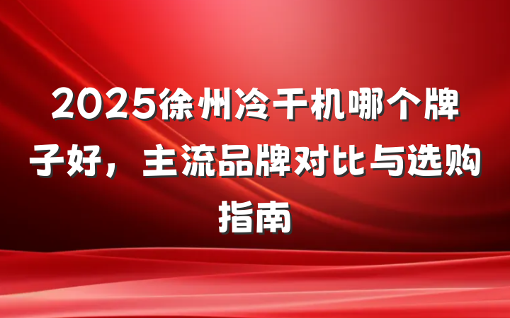 2025徐州冷干机哪个牌子好，主流品牌对比与选购指南