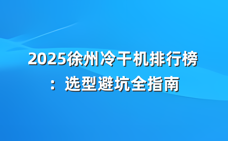 2025徐州冷干机排行榜:选型避坑全指南
