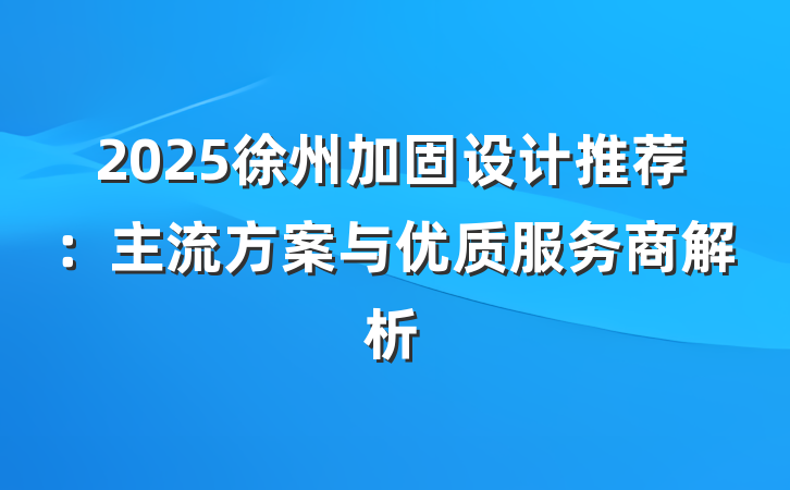 2025徐州加固设计推荐：主流方案与优质服务商解析