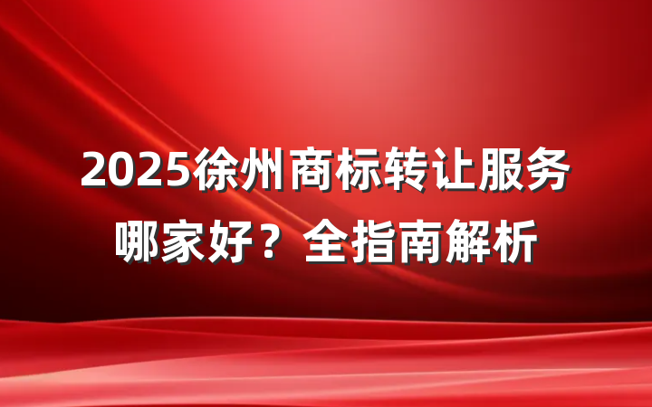 2025徐州商标转让服务哪家好?全指南解析