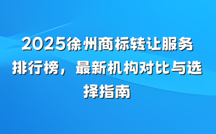 2025徐州商标转让服务排行榜,最新机构对比与选择指南