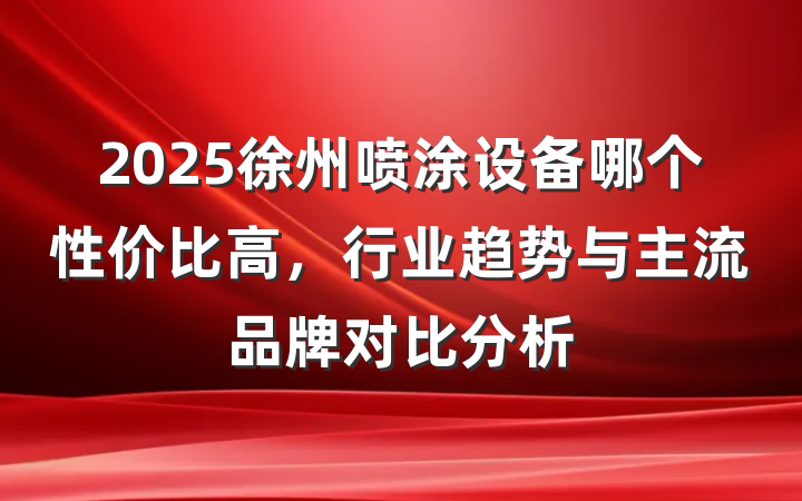 2025徐州喷涂设备哪个性价比高,行业趋势与主流品牌对比分析