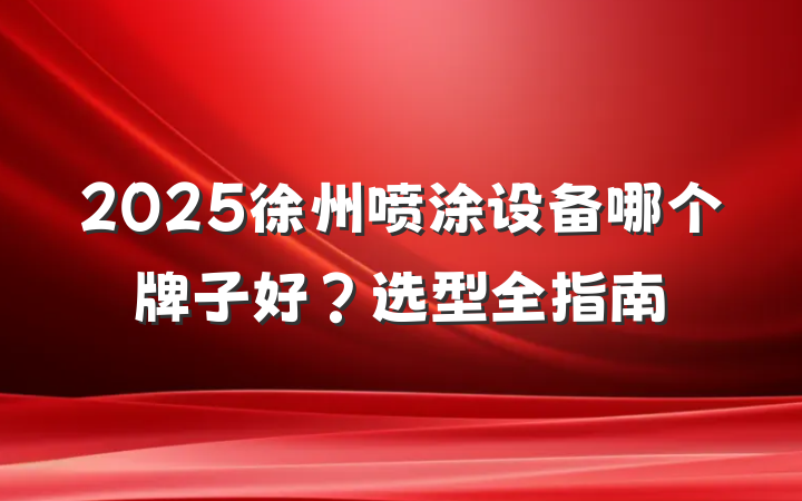 2025徐州喷涂设备哪个牌子好?选型全指南