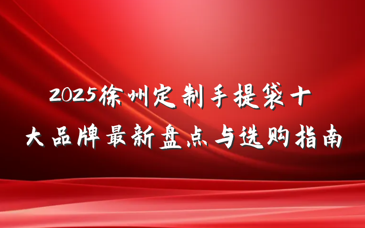 2025徐州定制手提袋十大品牌最新盘点与选购指南