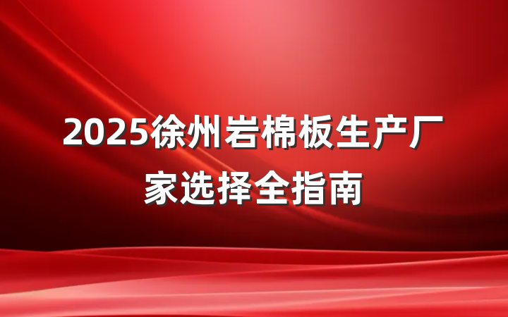 2025徐州岩棉板生产厂家选择全指南