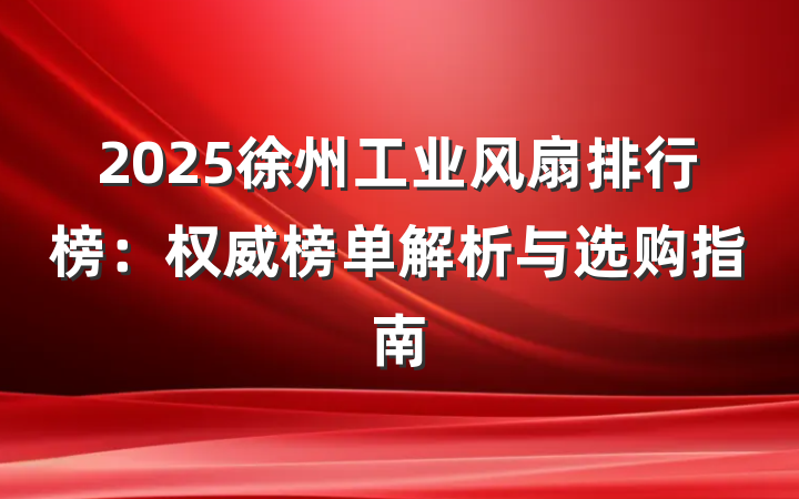 2025徐州工业风扇排行榜：权威榜单解析与选购指南