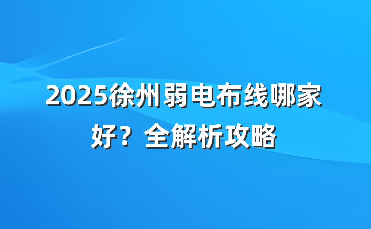 2025徐州弱电布线哪家好?全解析攻略