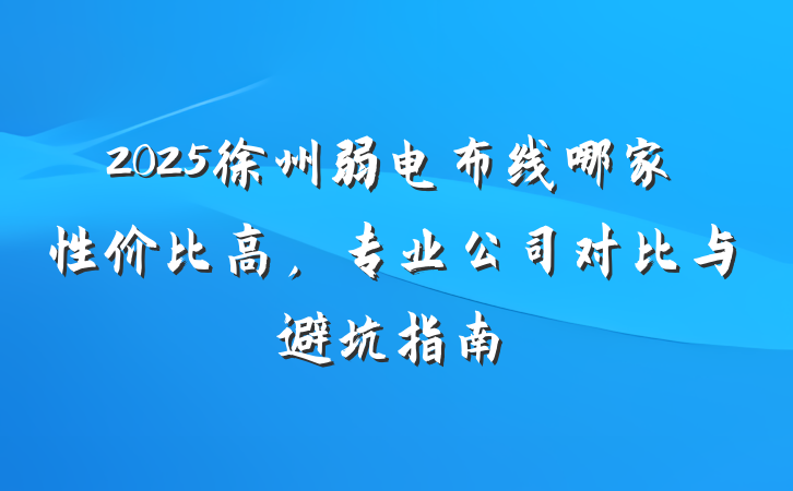 2025徐州弱电布线哪家性价比高，专业公司对比与避坑指南