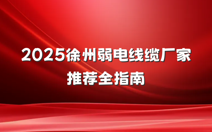 2025徐州弱电线缆厂家推荐全指南