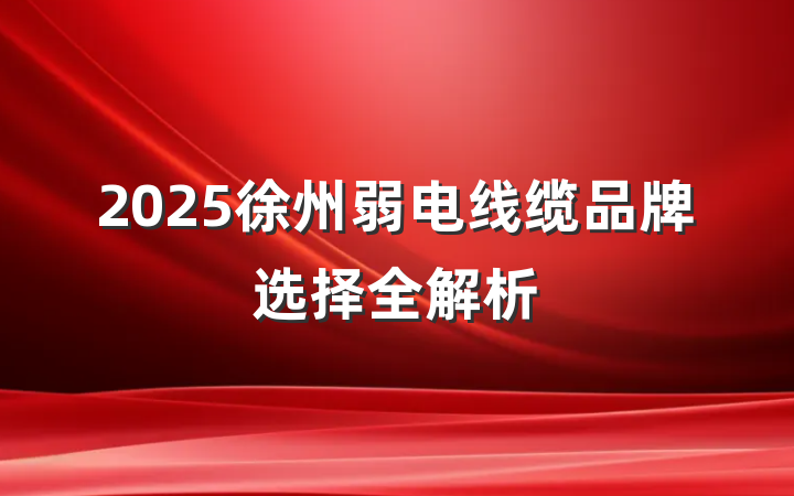 2025徐州弱电线缆品牌选择全解析