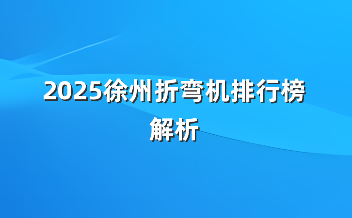 2025徐州折弯机排行榜解析