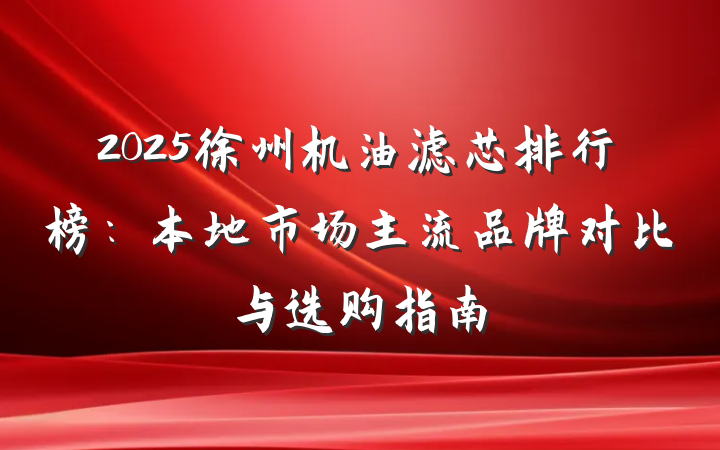 2025徐州机油滤芯排行榜:本地市场主流品牌对比与选购指南