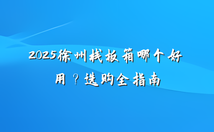 2025徐州栈板箱哪个好用?选购全指南