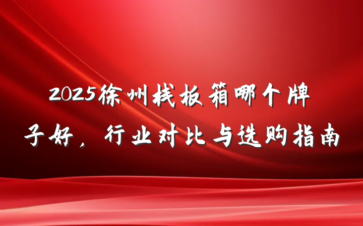 2025徐州栈板箱哪个牌子好,行业对比与选购指南