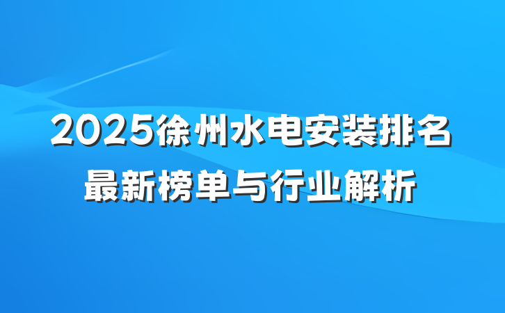 2025徐州水电安装排名最新榜单与行业解析