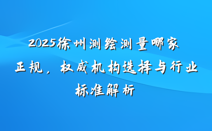 2025徐州测绘测量哪家正规，权威机构选择与行业标准解析