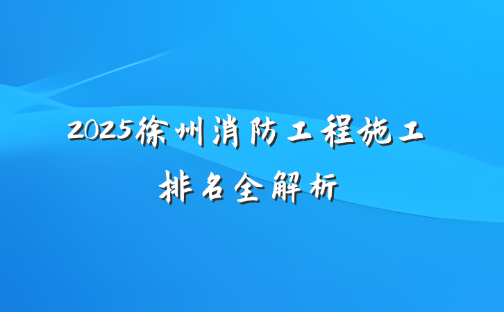 2025徐州消防工程施工排名全解析