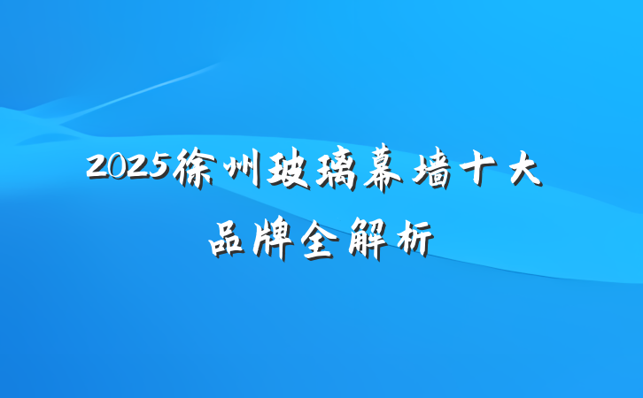 2025徐州玻璃幕墙十大品牌全解析