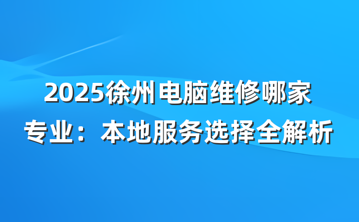 2025徐州电脑维修哪家专业:本地服务选择全解析