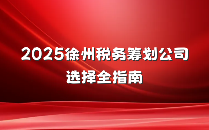 2025徐州税务筹划公司选择全指南
