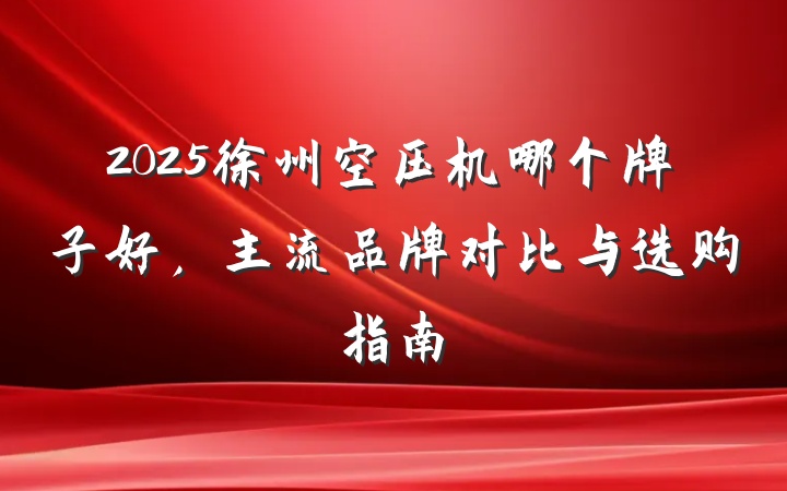 2025徐州空压机哪个牌子好,主流品牌对比与选购指南