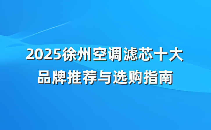 2025徐州空调滤芯十大品牌推荐与选购指南