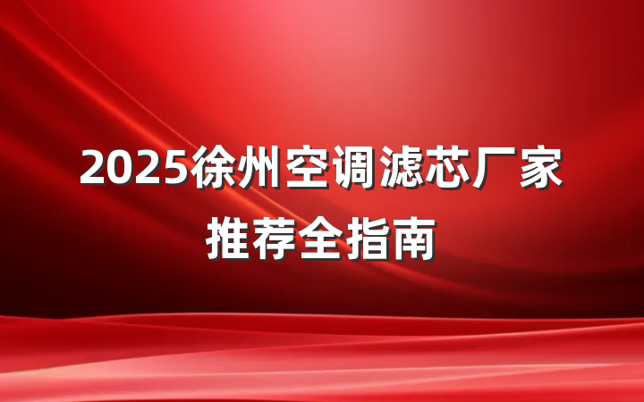 2025徐州空调滤芯厂家推荐全指南