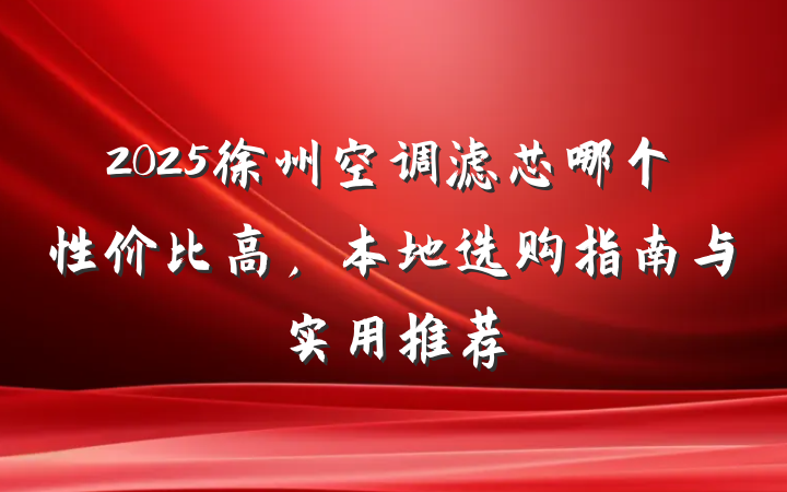 2025徐州空调滤芯哪个性价比高,本地选购指南与实用推荐