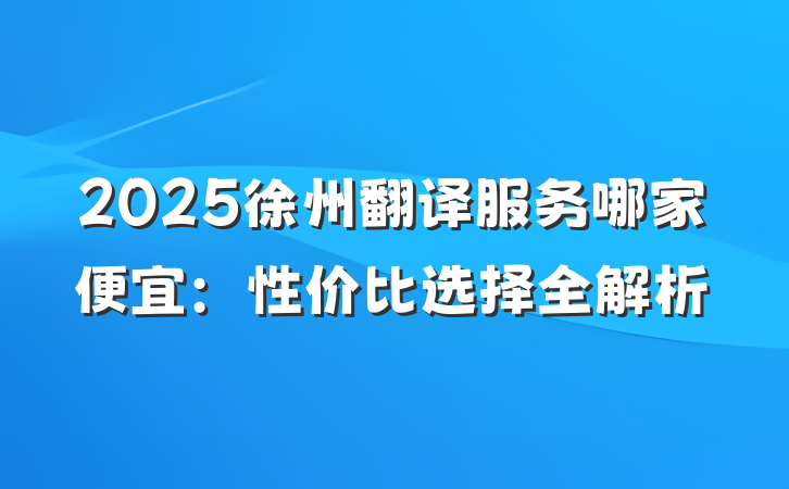 2025徐州翻译服务哪家便宜：性价比选择全解析
