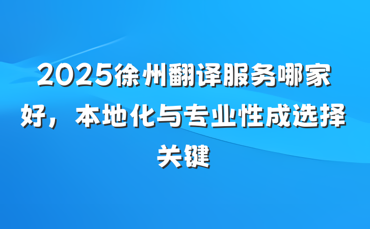 2025徐州翻译服务哪家好,本地化与专业性成选择关键