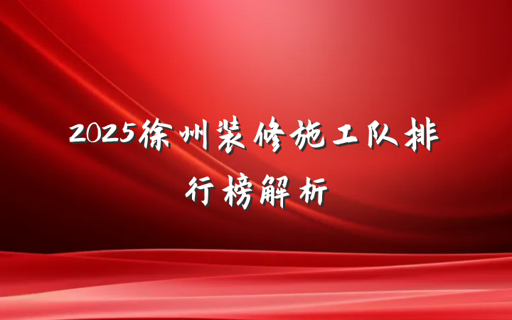 2025徐州装修施工队排行榜解析