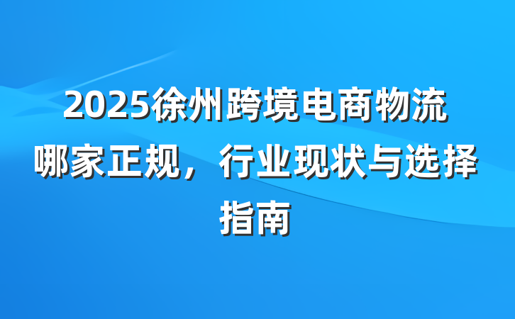 2025徐州跨境电商物流哪家正规，行业现状与选择指南
