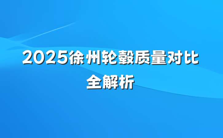 2025徐州轮毂质量对比全解析