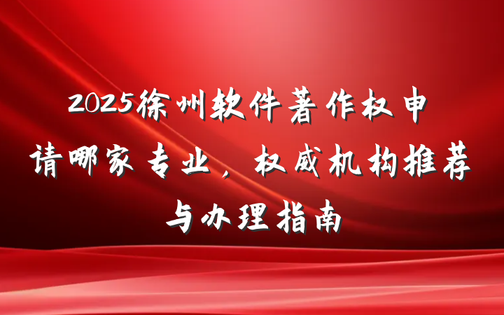 2025徐州软件著作权申请哪家专业,权威机构推荐与办理指南