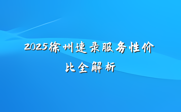 2025徐州速录服务性价比全解析