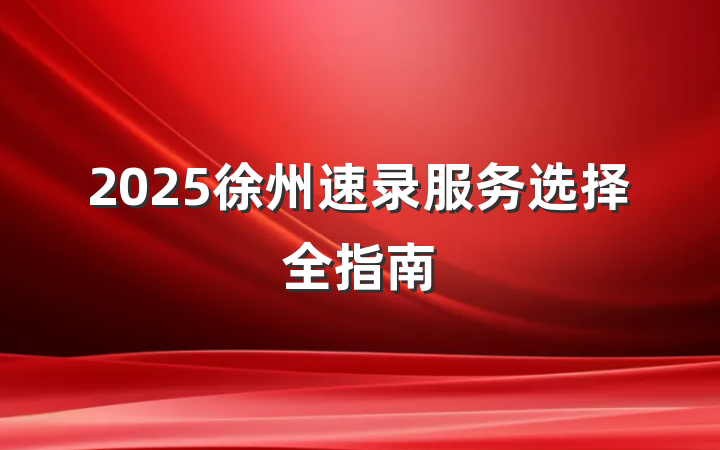 2025徐州速录服务选择全指南