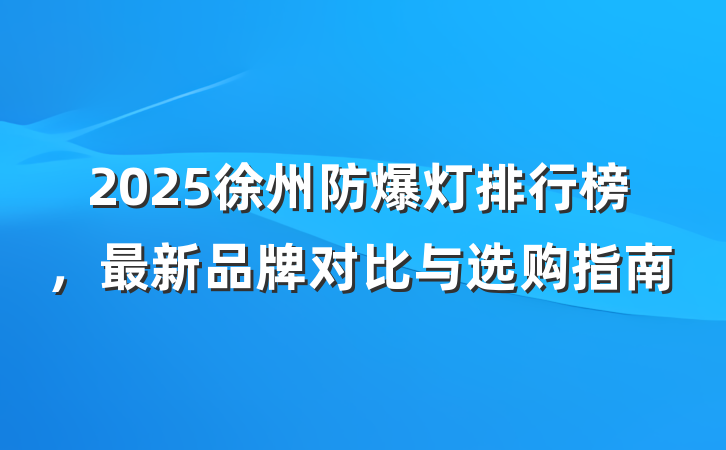 2025徐州防爆灯排行榜,最新品牌对比与选购指南