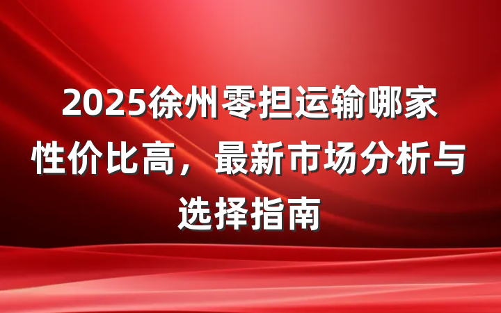 2025徐州零担运输哪家性价比高，最新市场分析与选择指南