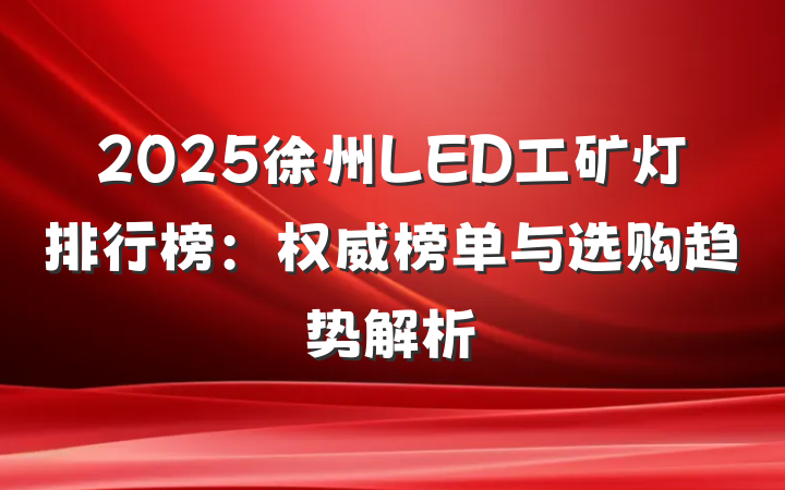 2025徐州LED工矿灯排行榜：权威榜单与选购趋势解析