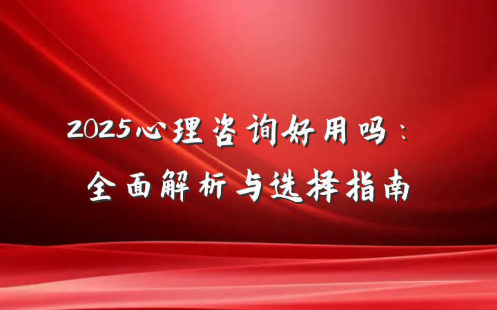 2025心理咨询好用吗:全面解析与选择指南
