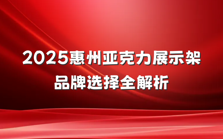 2025惠州亚克力展示架品牌选择全解析