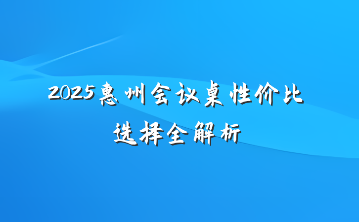 2025惠州会议桌性价比选择全解析