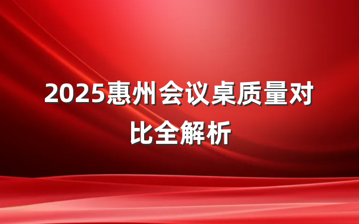 2025惠州会议桌质量对比全解析