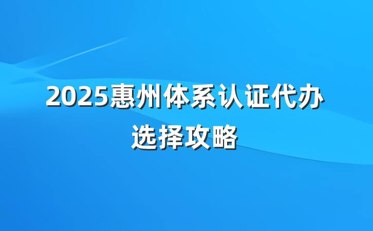 2025惠州体系认证代办选择攻略