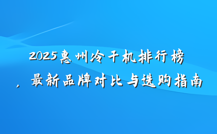 2025惠州冷干机排行榜,最新品牌对比与选购指南