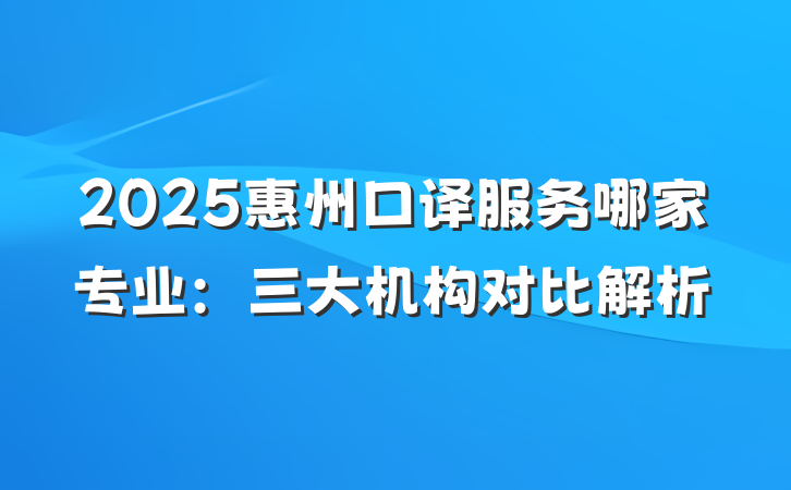 2025惠州口译服务哪家专业:三大机构对比解析
