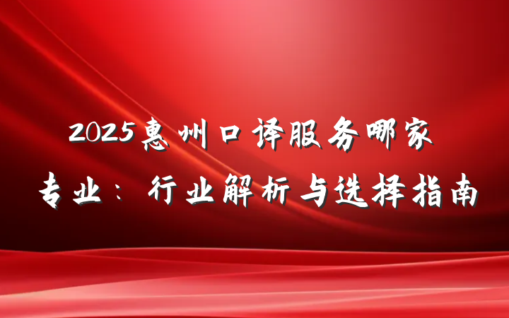 2025惠州口译服务哪家专业：行业解析与选择指南